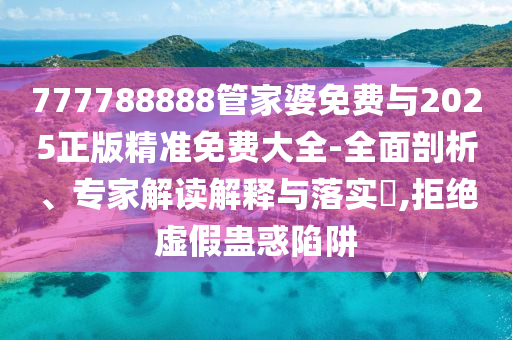 777788888管家婆免費(fèi)與2025正版精準(zhǔn)免費(fèi)大全-全面剖析、專(zhuān)家解讀解釋與落實(shí)?,拒絕虛假蠱惑陷阱