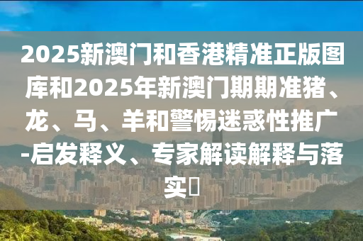 2025新澳門(mén)和香港精準(zhǔn)正版圖庫(kù)和2025年新澳門(mén)期期準(zhǔn)豬、龍、馬、羊和警惕迷惑性推廣-啟發(fā)釋義、專(zhuān)家解讀解釋與落實(shí)?