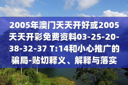 2005年澳門(mén)天天開(kāi)好或2005天天開(kāi)彩免費(fèi)資料03-25-20-38-32-37 T:14和小心推廣的騙局-貼切釋義、解釋與落實(shí)
