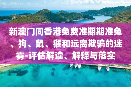 新澳門(mén)同香港免費(fèi)準(zhǔn)期期準(zhǔn)兔、狗、鼠、猴和遠(yuǎn)離欺騙的迷霧-評(píng)估解讀、解釋與落實(shí)