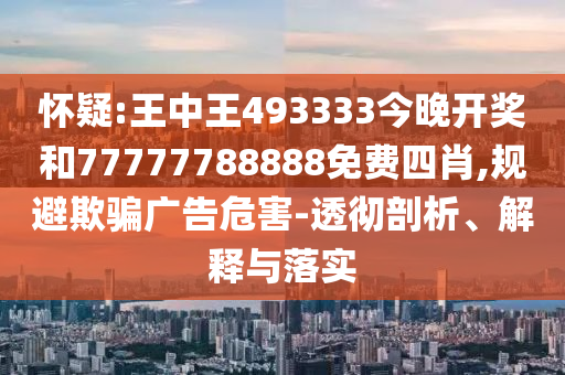 懷疑:王中王493333今晚開(kāi)獎(jiǎng)和77777788888免費(fèi)四肖,規(guī)避欺騙廣告危害-透徹剖析、解釋與落實(shí)