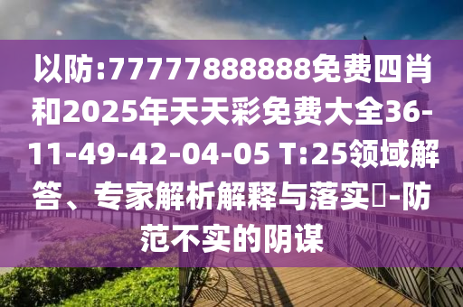 以防:77777888888免費(fèi)四肖和2025年天天彩免費(fèi)大全36-11-49-42-04-05 T:25領(lǐng)域解答、專(zhuān)家解析解釋與落實(shí)?-防范不實(shí)的陰謀