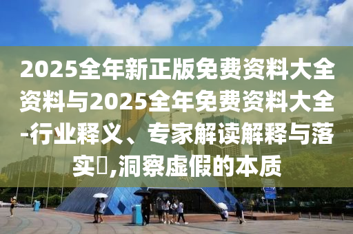 2025全年新正版免費(fèi)資料大全資料與2025全年免費(fèi)資料大全-行業(yè)釋義、專(zhuān)家解讀解釋與落實(shí)?,洞察虛假的本質(zhì)