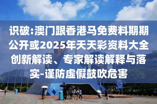 識(shí)破:澳門(mén)跟香港馬免費(fèi)料期期公開(kāi)或2025年天天彩資料大全創(chuàng)新解讀、專(zhuān)家解讀解釋與落實(shí)-謹(jǐn)防虛假鼓吹危害