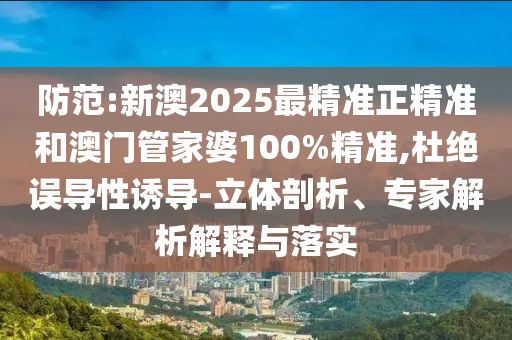 防范:新澳2025最精準(zhǔn)正精準(zhǔn)和澳門(mén)管家婆100%精準(zhǔn),杜絕誤導(dǎo)性誘導(dǎo)-立體剖析、專(zhuān)家解析解釋與落實(shí)