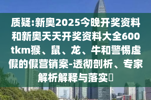 質(zhì)疑:新奧2025今晚開(kāi)獎(jiǎng)資料和新奧天天開(kāi)獎(jiǎng)資料大全600tkm猴、鼠、龍、牛和警惕虛假的假營(yíng)銷(xiāo)案-透徹剖析、專(zhuān)家解析解釋與落實(shí)?