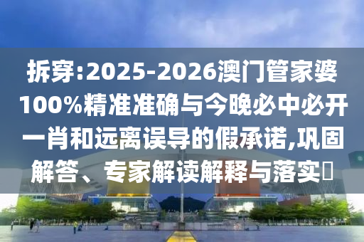 拆穿:2025-2026澳門(mén)管家婆100%精準(zhǔn)準(zhǔn)確與今晚必中必開(kāi)一肖和遠(yuǎn)離誤導(dǎo)的假承諾,鞏固解答、專(zhuān)家解讀解釋與落實(shí)?