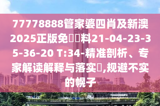 77778888管家婆四肖及新澳2025正版免費(fèi)資料21-04-23-35-36-20 T:34-精準(zhǔn)剖析、專(zhuān)家解讀解釋與落實(shí)?,規(guī)避不實(shí)的幌子