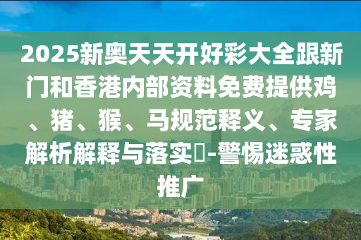 2025新奧天天開(kāi)好彩大全跟新門(mén)和香港內(nèi)部資料免費(fèi)提供雞、豬、猴、馬規(guī)范釋義、專(zhuān)家解析解釋與落實(shí)?-警惕迷惑性推廣