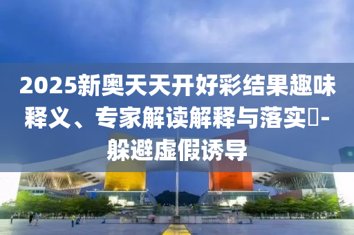 2025新奧天天開(kāi)好彩結(jié)果趣味釋義、專(zhuān)家解讀解釋與落實(shí)?-躲避虛假誘導(dǎo)