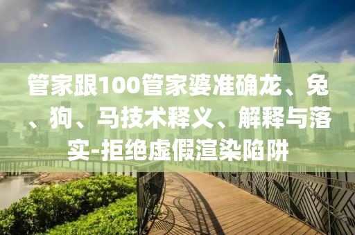 管家跟100管家婆準(zhǔn)確龍、兔、狗、馬技術(shù)釋義、解釋與落實(shí)-拒絕虛假渲染陷阱