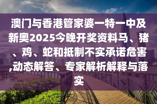 澳門(mén)與香港管家婆一特一中及新奧2025今晚開(kāi)獎(jiǎng)資料馬、豬、雞、蛇和抵制不實(shí)承諾危害,動(dòng)態(tài)解答、專(zhuān)家解析解釋與落實(shí)