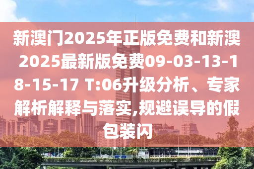 新澳門(mén)2025年正版免費(fèi)和新澳2025最新版免費(fèi)09-03-13-18-15-17 T:06升級(jí)分析、專(zhuān)家解析解釋與落實(shí),規(guī)避誤導(dǎo)的假包裝閃