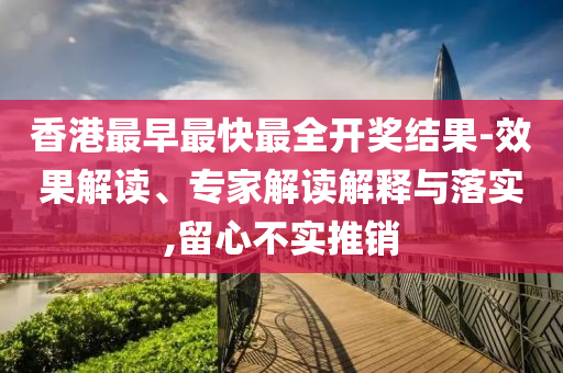 香港最早最快最全開(kāi)獎(jiǎng)結(jié)果-效果解讀、專(zhuān)家解讀解釋與落實(shí),留心不實(shí)推銷(xiāo)