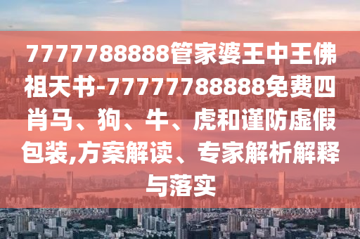 7777788888管家婆王中王佛祖天書(shū)-77777788888免費(fèi)四肖馬、狗、牛、虎和謹(jǐn)防虛假包裝,方案解讀、專(zhuān)家解析解釋與落實(shí)