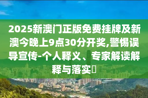 2025新澳門(mén)正版免費(fèi)掛牌及新澳今晚上9點(diǎn)30分開(kāi)獎(jiǎng),警惕誤導(dǎo)宣傳-個(gè)人釋義、專(zhuān)家解讀解釋與落實(shí)?