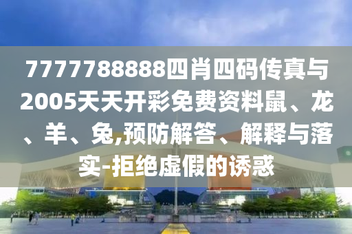 7777788888四肖四碼傳真與2005天天開(kāi)彩免費(fèi)資料鼠、龍、羊、兔,預(yù)防解答、解釋與落實(shí)-拒絕虛假的誘惑