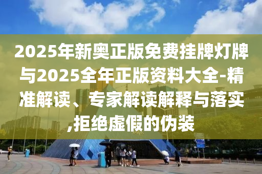 2025年新奧正版免費(fèi)掛牌燈牌與2025全年正版資料大全-精準(zhǔn)解讀、專(zhuān)家解讀解釋與落實(shí),拒絕虛假的偽裝