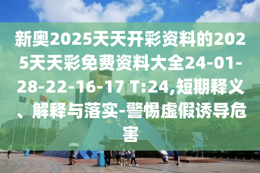 新奧2025天天開(kāi)彩資料的2025天天彩免費(fèi)資料大全24-01-28-22-16-17 T:24,短期釋義、解釋與落實(shí)-警惕虛假誘導(dǎo)危害