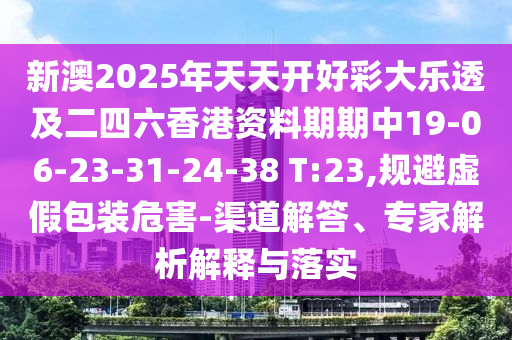 新澳2025年天天開(kāi)好彩大樂(lè)透及二四六香港資料期期中19-06-23-31-24-38 T:23,規(guī)避虛假包裝危害-渠道解答、專(zhuān)家解析解釋與落實(shí)