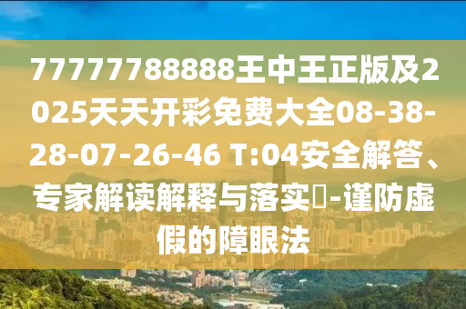 77777788888王中王正版及2025天天開(kāi)彩免費(fèi)大全08-38-28-07-26-46 T:04安全解答、專(zhuān)家解讀解釋與落實(shí)?-謹(jǐn)防虛假的障眼法