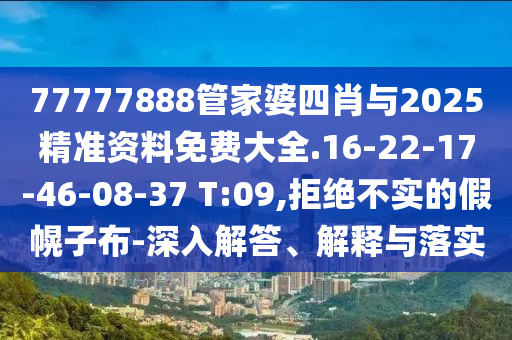 77777888管家婆四肖與2025精準(zhǔn)資料免費(fèi)大全.16-22-17-46-08-37 T:09,拒絕不實(shí)的假幌子布-深入解答、解釋與落實(shí)