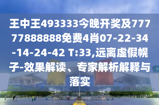 王中王493333今晚開(kāi)獎(jiǎng)及77777888888免費(fèi)4肖07-22-34-14-24-42 T:33,遠(yuǎn)離虛假幌子-效果解讀、專(zhuān)家解析解釋與落實(shí)