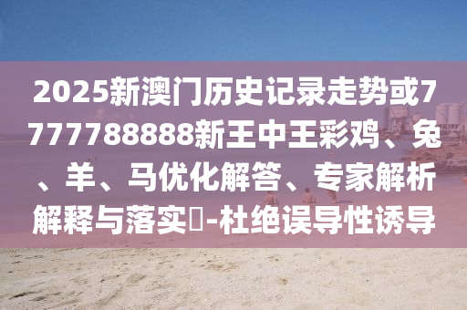 2025新澳門歷史記錄走勢或7777788888新王中王彩雞、兔、羊、馬優(yōu)化解答、專家解析解釋與落實?-杜絕誤導(dǎo)性誘導(dǎo)