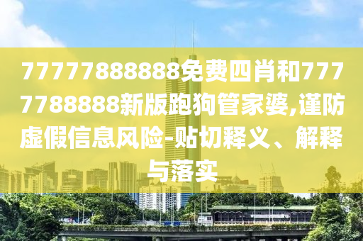 77777888888免費(fèi)四肖和7777788888新版跑狗管家婆,謹(jǐn)防虛假信息風(fēng)險(xiǎn)-貼切釋義、解釋與落實(shí)
