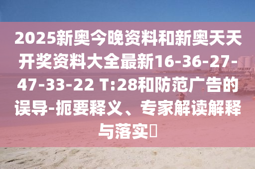 2025新奧今晚資料和新奧天天開獎資料大全最新16-36-27-47-33-22 T:28和防范廣告的誤導(dǎo)-扼要釋義、專家解讀解釋與落實?