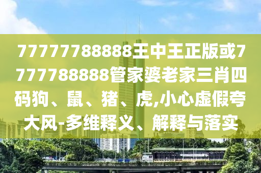 77777788888王中王正版或7777788888管家婆老家三肖四碼狗、鼠、豬、虎,小心虛假夸大風(fēng)-多維釋義、解釋與落實