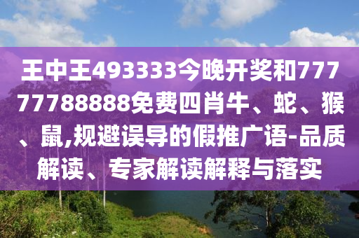 王中王493333今晚開獎和77777788888免費(fèi)四肖牛、蛇、猴、鼠,規(guī)避誤導(dǎo)的假推廣語-品質(zhì)解讀、專家解讀解釋與落實(shí)