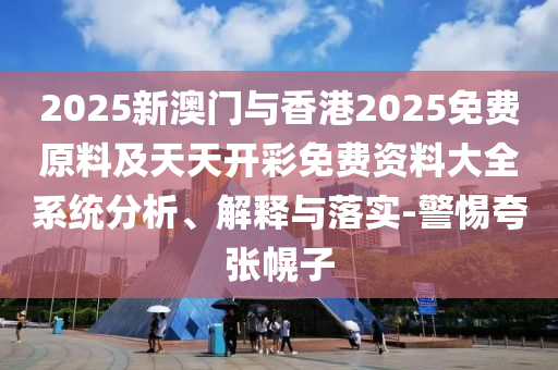 2025港澳免費資料大全與新門或香港2025正版免費資料46-24-35-02-01-34 T:07,警惕虛假的假幌子迷-戰(zhàn)略釋義、專家解讀解釋與落實?