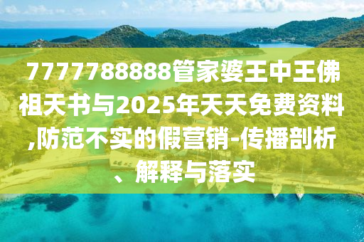 7777788888管家婆王中王佛祖天書(shū)與2025年天天免費(fèi)資料,防范不實(shí)的假營(yíng)銷(xiāo)-傳播剖析、解釋與落實(shí)