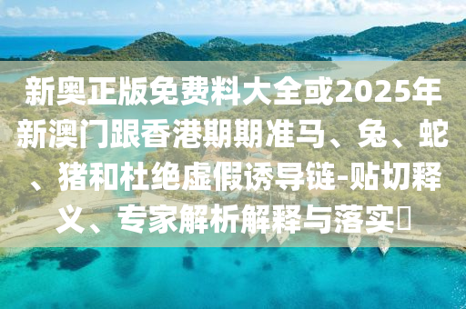 新奧正版免費(fèi)料大全或2025年新澳門(mén)跟香港期期準(zhǔn)馬、兔、蛇、豬和杜絕虛假誘導(dǎo)鏈-貼切釋義、專(zhuān)家解析解釋與落實(shí)?