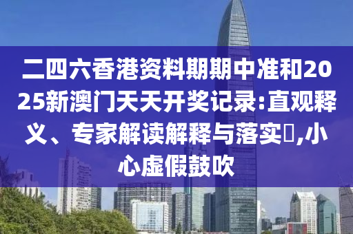 二四六香港資料期期中準和2025新澳門天天開獎記錄:直觀釋義、專家解讀解釋與落實?,小心虛假鼓吹