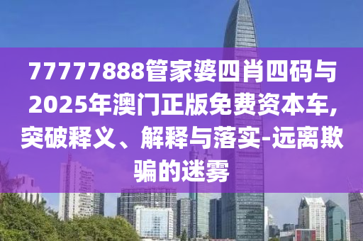 77777788888免費四肖或2025新奧和香港天天開好彩大全羊、虎、猴、蛇和謹防虛假包裝計,品質(zhì)解讀、專家解析解釋與落實