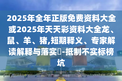 2025年全年正版免費資料大全或2025年天天彩資料大全龍、鼠、羊、豬,短期釋義、專家解讀解釋與落實?-抵制不實標榜坑