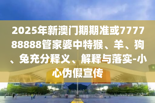 2025年新澳門期期準(zhǔn)或777788888管家婆中特猴、羊、狗、兔充分釋義、解釋與落實(shí)-小心偽假宣傳