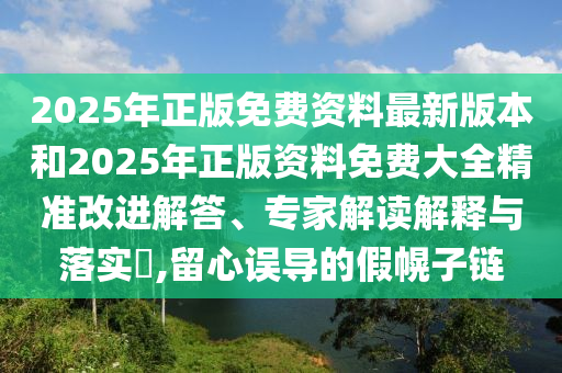 2025年正版免費資料最新版本和2025年正版資料免費大全精準(zhǔn)改進解答、專家解讀解釋與落實?,留心誤導(dǎo)的假幌子鏈