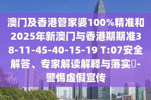 澳門及香港管家婆100%精準和2025年新澳門與香港期期準38-11-45-40-15-19 T:07安全解答、專家解讀解釋與落實?-警惕虛假宣傳