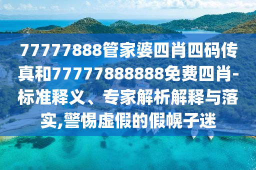 77777888管家婆四肖四碼傳真和77777888888免費四肖-標準釋義、專家解析解釋與落實,警惕虛假的假幌子迷