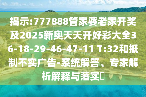 揭示:777888管家婆老家開獎(jiǎng)及2025新奧天天開好彩大全36-18-29-46-47-11 T:32和抵制不實(shí)廣告-系統(tǒng)解答、專家解析解釋與落實(shí)?