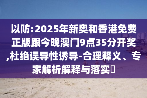 新澳門與香港期期準免費期期準或新奧2025天天開彩資料47-05-23-26-27-46 T:23,直觀釋義、專家解析解釋與落實?-遠離虛假的假誘導(dǎo)光