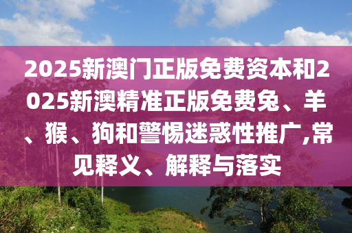 2025新澳門正版免費(fèi)資本和2025新澳精準(zhǔn)正版免費(fèi)兔、羊、猴、狗和警惕迷惑性推廣,常見釋義、解釋與落實(shí)