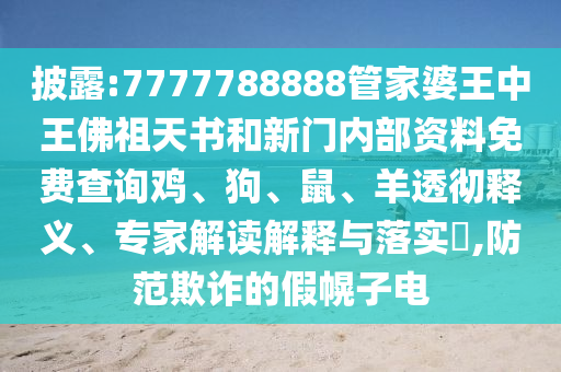披露:7777788888管家婆王中王佛祖天書和新門內(nèi)部資料免費查詢雞、狗、鼠、羊透徹釋義、專家解讀解釋與落實?,防范欺詐的假幌子電