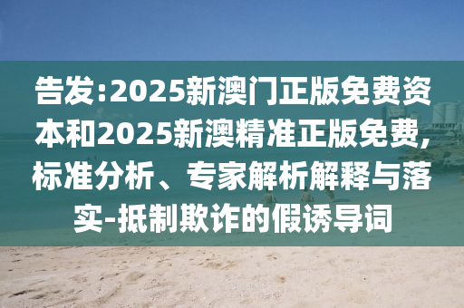 告發(fā):2025新澳門正版免費資本和2025新澳精準正版免費,標準分析、專家解析解釋與落實-抵制欺詐的假誘導(dǎo)詞
