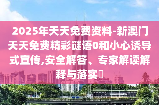 2025全年免費(fèi)資料大全與2025新澳精準(zhǔn)正版免費(fèi)資料虎、猴、雞、蛇,數(shù)字解答、專家解讀解釋與落實(shí)?-警惕夸張幌子背后