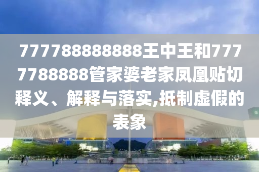 置疑:77777788888免費(fèi)四肖或77777888888免費(fèi)四肖,數(shù)字釋義、專家解讀解釋與落實(shí)-謹(jǐn)防虛假的障眼法