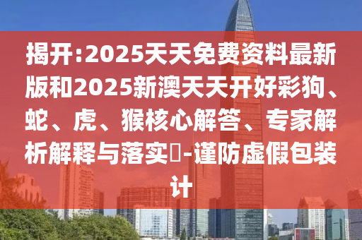 揭開:2025天天免費資料最新版和2025新澳天天開好彩狗、蛇、虎、猴核心解答、專家解析解釋與落實?-謹防虛假包裝計